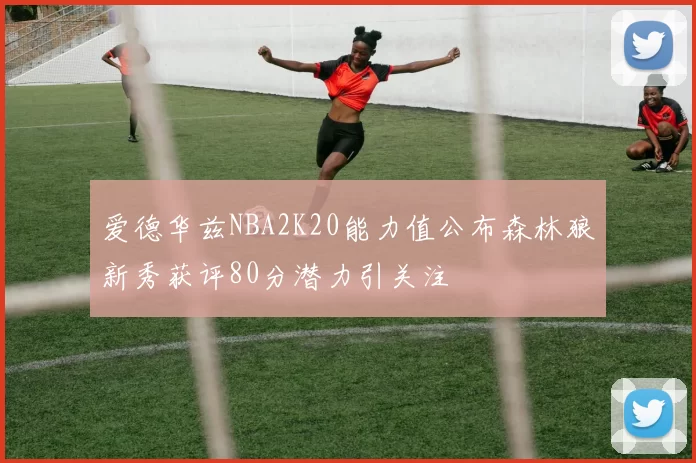 爱德华兹NBA2K20能力值公布森林狼新秀获评80分潜力引关注